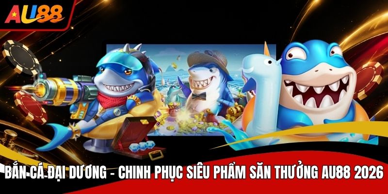Bắn Cá Đại Dương Chinh Phục Siêu Phẩm Săn Thưởng AU88 2026