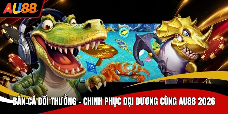 Bắn Cá Đổi Thưởng Chinh Phục Đại Dương Cùng AU88 2026
