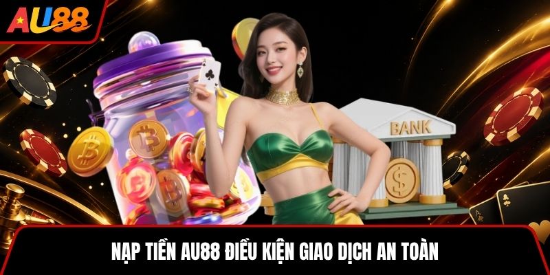 Nạp tiền AU88 điều kiện giao dịch an toàn