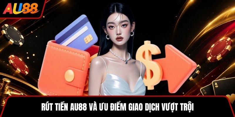 Rút tiền AU88 và ưu điểm giao dịch vượt trội