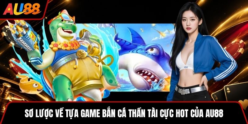 Sơ lược về tựa game Bắn Cá Thần Tài cực hot của AU88