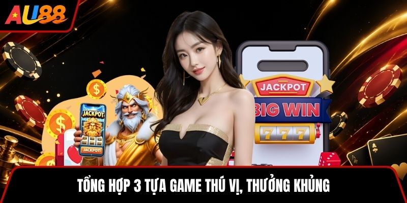 Tổng hợp 3 tựa game thú vị, thưởng khủng