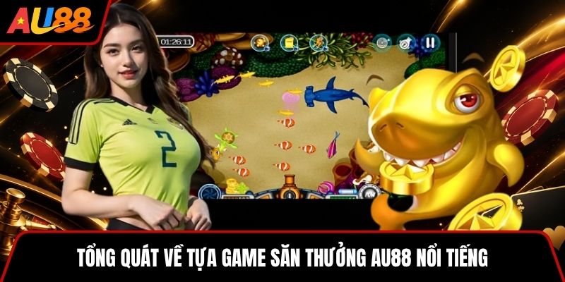 Tổng quát về tựa game săn thưởng AU88 nổi tiếng
